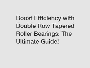 Boost Efficiency with Double Row Tapered Roller Bearings: The Ultimate Guide!