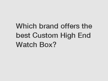 Which brand offers the best Custom High End Watch Box?