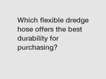 Which flexible dredge hose offers the best durability for purchasing?