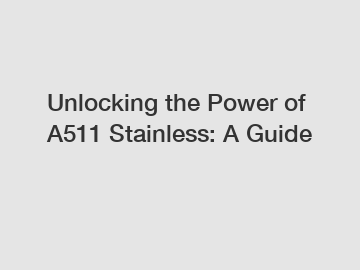 Unlocking the Power of A511 Stainless: A Guide