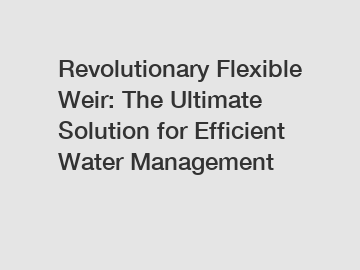 Revolutionary Flexible Weir: The Ultimate Solution for Efficient Water Management