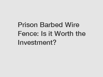 Prison Barbed Wire Fence: Is it Worth the Investment?