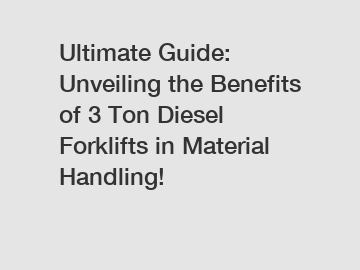Ultimate Guide: Unveiling the Benefits of 3 Ton Diesel Forklifts in Material Handling!