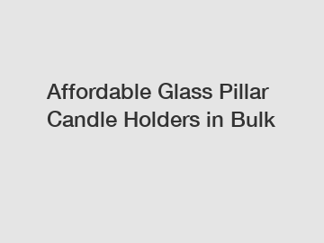 Affordable Glass Pillar Candle Holders in Bulk