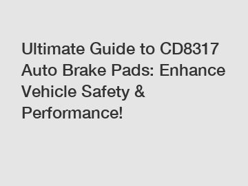 Ultimate Guide to CD8317 Auto Brake Pads: Enhance Vehicle Safety & Performance!