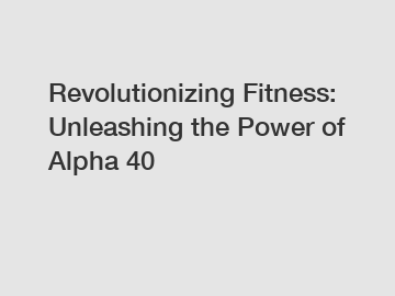 Revolutionizing Fitness: Unleashing the Power of Alpha 40