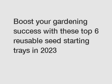 Boost your gardening success with these top 6 reusable seed starting trays in 2023