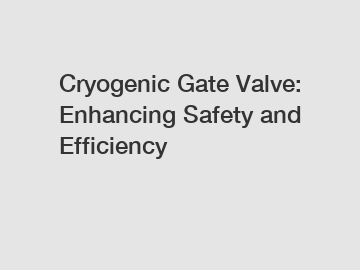 Cryogenic Gate Valve: Enhancing Safety and Efficiency