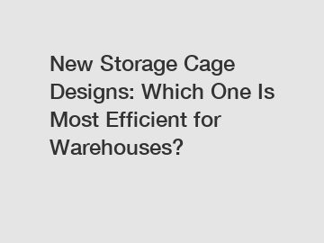 New Storage Cage Designs: Which One Is Most Efficient for Warehouses?