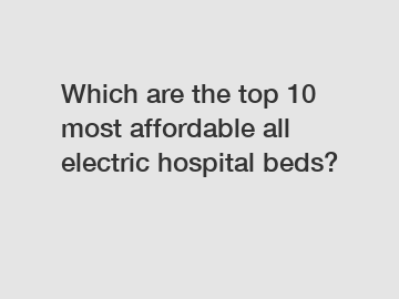 Which are the top 10 most affordable all electric hospital beds?
