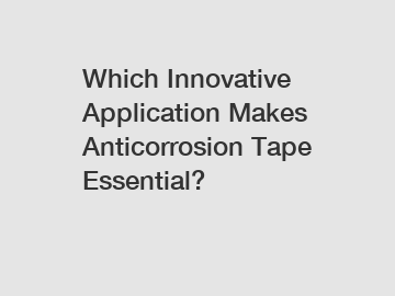 Which Innovative Application Makes Anticorrosion Tape Essential?