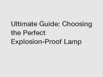 Ultimate Guide: Choosing the Perfect Explosion-Proof Lamp