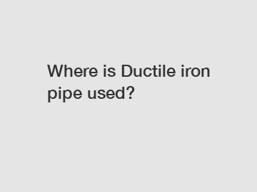 Where is Ductile iron pipe used?