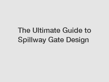 The Ultimate Guide to Spillway Gate Design