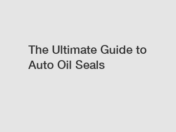 The Ultimate Guide to Auto Oil Seals