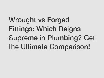 Wrought vs Forged Fittings: Which Reigns Supreme in Plumbing? Get the Ultimate Comparison!