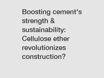 Boosting cement's strength & sustainability: Cellulose ether revolutionizes construction?