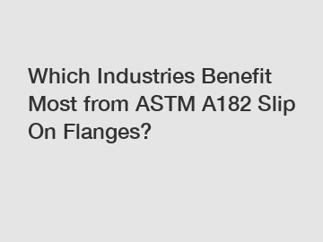 Which Industries Benefit Most from ASTM A182 Slip On Flanges? 