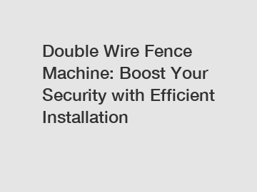 Double Wire Fence Machine: Boost Your Security with Efficient Installation