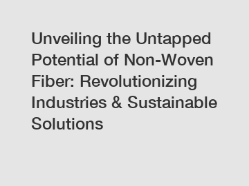 Unveiling the Untapped Potential of Non-Woven Fiber: Revolutionizing Industries & Sustainable Solutions