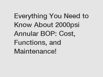 Everything You Need to Know About 2000psi Annular BOP: Cost, Functions, and Maintenance!
