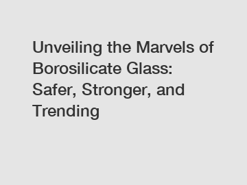 Unveiling the Marvels of Borosilicate Glass: Safer, Stronger, and Trending