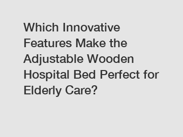 Which Innovative Features Make the Adjustable Wooden Hospital Bed Perfect for Elderly Care?