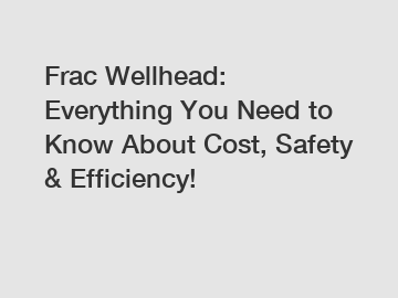 Frac Wellhead: Everything You Need to Know About Cost, Safety & Efficiency!