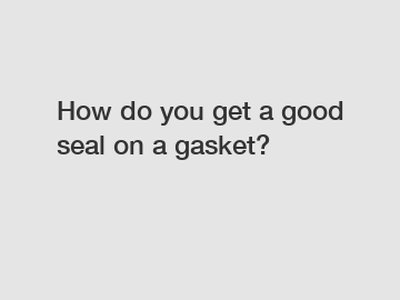 How do you get a good seal on a gasket?