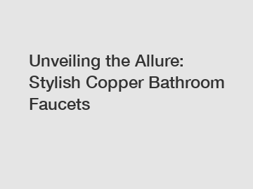 Unveiling the Allure: Stylish Copper Bathroom Faucets