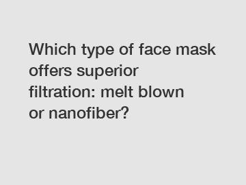 Which type of face mask offers superior filtration: melt blown or nanofiber?