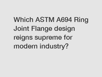 Which ASTM A694 Ring Joint Flange design reigns supreme for modern industry?