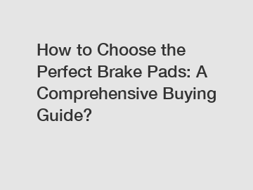 How to Choose the Perfect Brake Pads: A Comprehensive Buying Guide?