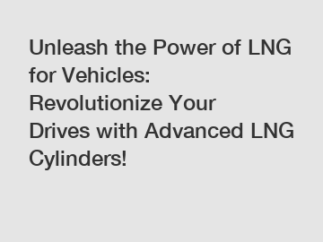 Unleash the Power of LNG for Vehicles: Revolutionize Your Drives with Advanced LNG Cylinders!