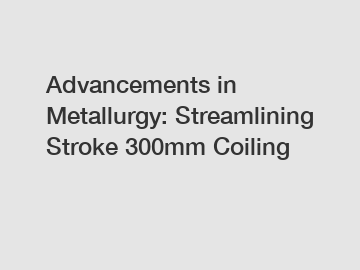 Advancements in Metallurgy: Streamlining Stroke 300mm Coiling