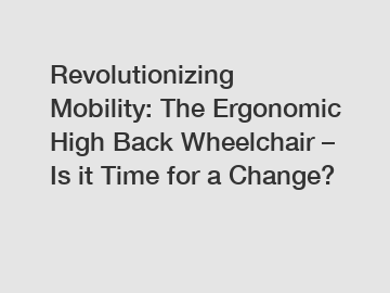 Revolutionizing Mobility: The Ergonomic High Back Wheelchair – Is it Time for a Change?