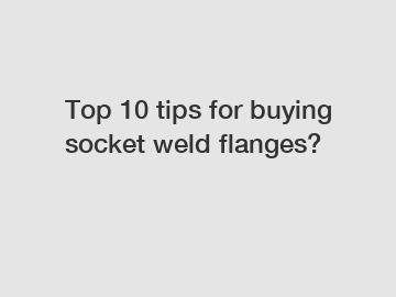 Top 10 tips for buying socket weld flanges?