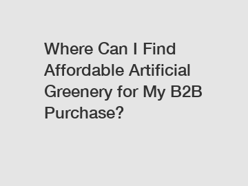 Where Can I Find Affordable Artificial Greenery for My B2B Purchase?