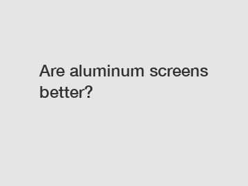 Are aluminum screens better?