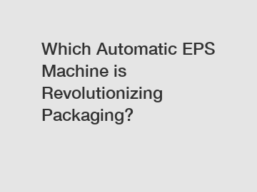 Which Automatic EPS Machine is Revolutionizing Packaging?