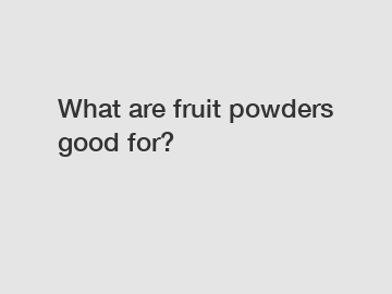 What are fruit powders good for?