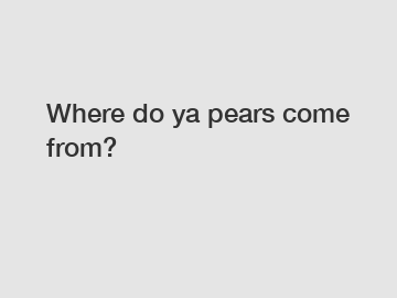 Where do ya pears come from?