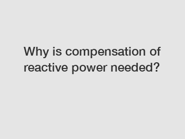 Why is compensation of reactive power needed?