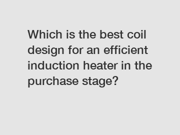 Which is the best coil design for an efficient induction heater in the purchase stage?