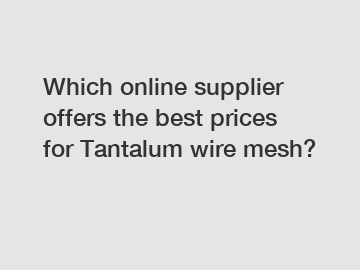 Which online supplier offers the best prices for Tantalum wire mesh?