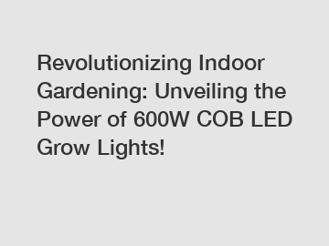 Revolutionizing Indoor Gardening: Unveiling the Power of 600W COB LED Grow Lights!