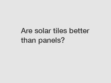 Are solar tiles better than panels?