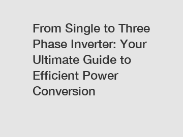 From Single to Three Phase Inverter: Your Ultimate Guide to Efficient Power Conversion