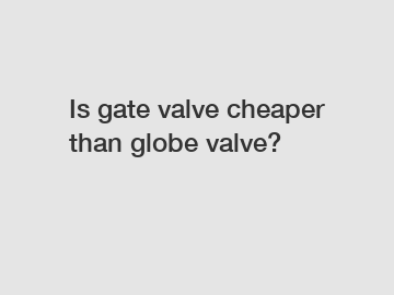 Is gate valve cheaper than globe valve?