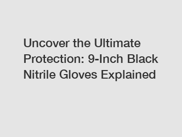 Uncover the Ultimate Protection: 9-Inch Black Nitrile Gloves Explained